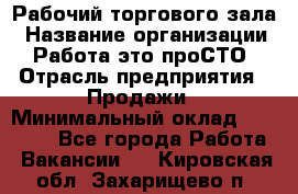 Рабочий торгового зала › Название организации ­ Работа-это проСТО › Отрасль предприятия ­ Продажи › Минимальный оклад ­ 25 000 - Все города Работа » Вакансии   . Кировская обл.,Захарищево п.